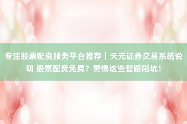 专注股票配资服务平台推荐｜天元证券交易系统说明 股票配资免费？警惕这些套路陷坑！