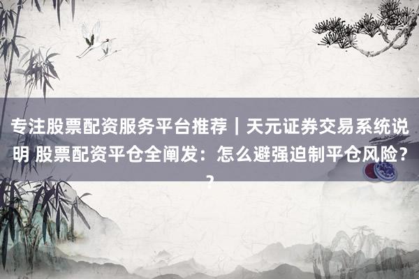 专注股票配资服务平台推荐｜天元证券交易系统说明 股票配资平仓全阐发：怎么避强迫制平仓风险？