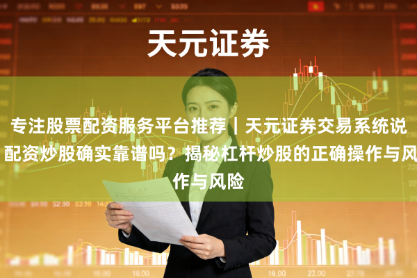 专注股票配资服务平台推荐｜天元证券交易系统说明 配资炒股确实靠谱吗？揭秘杠杆炒股的正确操作与风险