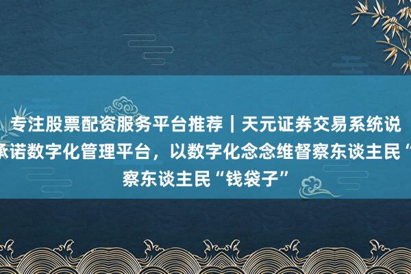 专注股票配资服务平台推荐｜天元证券交易系统说明 交银承诺数字化管理平台，以数字化念念维督察东谈主民“钱袋子”