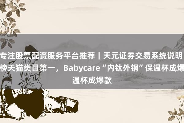 专注股票配资服务平台推荐｜天元证券交易系统说明 霸榜天猫类目第一，Babycare“内钛外钢”保温杯成爆款