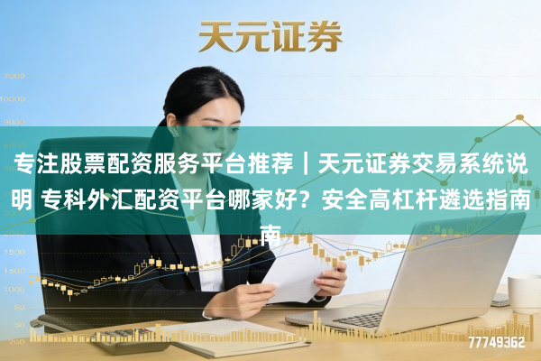 专注股票配资服务平台推荐｜天元证券交易系统说明 专科外汇配资平台哪家好？安全高杠杆遴选指南