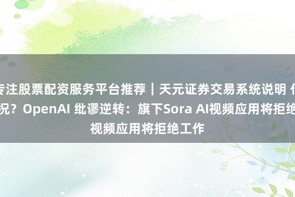 专注股票配资服务平台推荐｜天元证券交易系统说明 什么情况？OpenAI 纰谬逆转：旗下Sora AI视频应用将拒绝工作