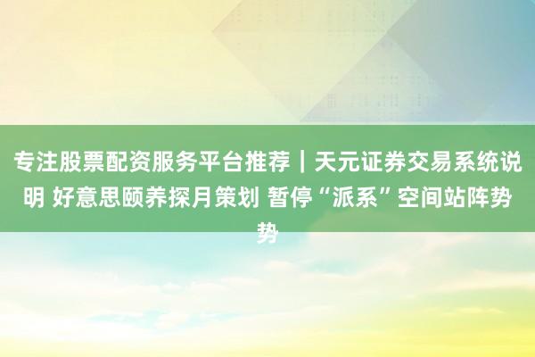 专注股票配资服务平台推荐｜天元证券交易系统说明 好意思颐养探月策划 暂停“派系”空间站阵势