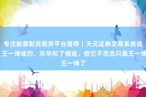 专注股票配资服务平台推荐｜天元证券交易系统说明 王一博续约、乐华松了相连，但它不念念只靠王一博了