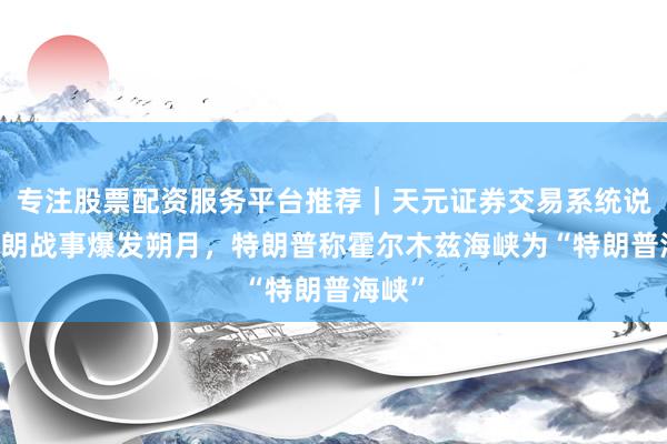专注股票配资服务平台推荐｜天元证券交易系统说明 伊朗战事爆发朔月，特朗普称霍尔木兹海峡为“特朗普海峡”