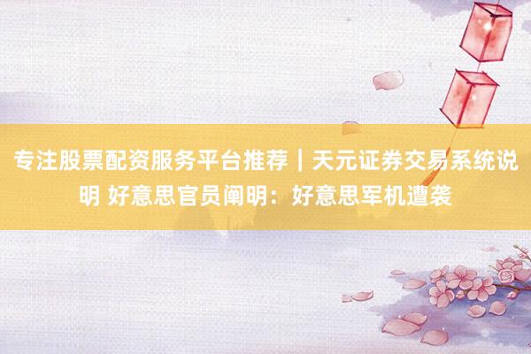 专注股票配资服务平台推荐｜天元证券交易系统说明 好意思官员阐明：好意思军机遭袭