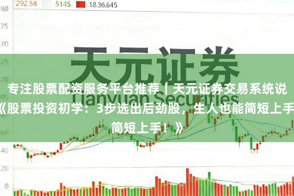 专注股票配资服务平台推荐｜天元证券交易系统说明 《股票投资初学：3步选出后劲股，生人也能简短上手！》