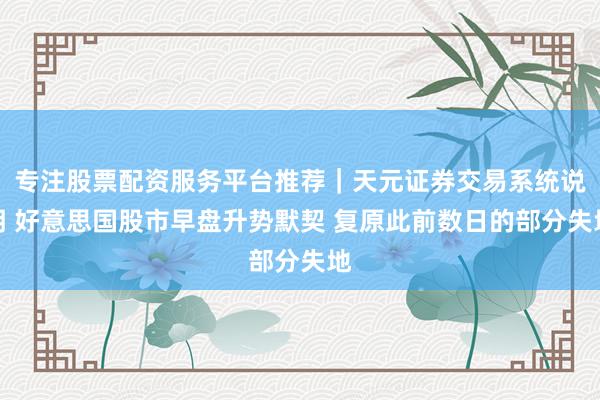 专注股票配资服务平台推荐｜天元证券交易系统说明 好意思国股市早盘升势默契 复原此前数日的部分失地