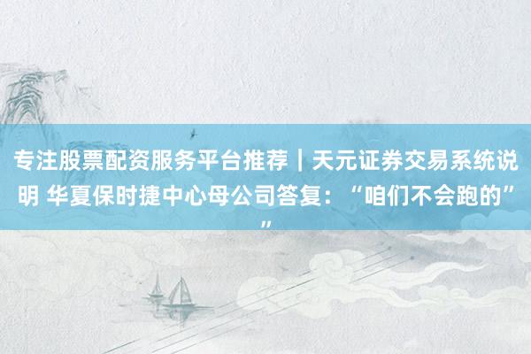 专注股票配资服务平台推荐｜天元证券交易系统说明 华夏保时捷中心母公司答复：“咱们不会跑的”