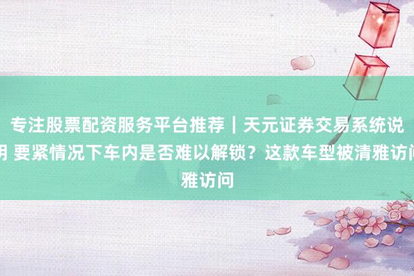 专注股票配资服务平台推荐｜天元证券交易系统说明 要紧情况下车内是否难以解锁？这款车型被清雅访问