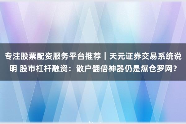 专注股票配资服务平台推荐｜天元证券交易系统说明 股市杠杆融资：散户翻倍神器仍是爆仓罗网？