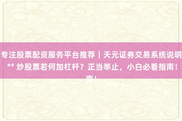 专注股票配资服务平台推荐｜天元证券交易系统说明 ** 炒股票若何加杠杆？正当举止，小白必看指南！