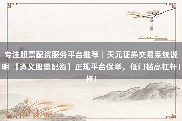 专注股票配资服务平台推荐｜天元证券交易系统说明 【遵义股票配资】正规平台保举，低门槛高杠杆！