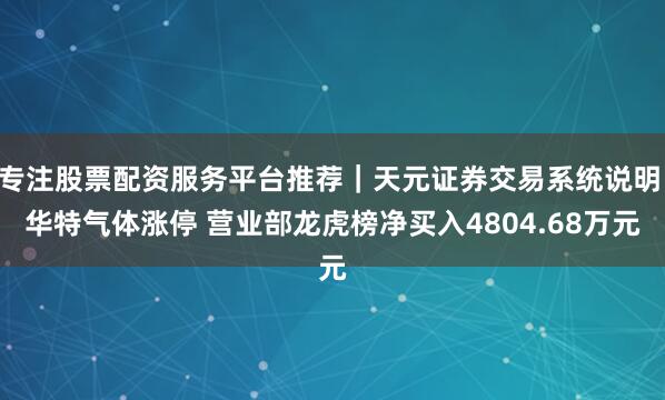 专注股票配资服务平台推荐｜天元证券交易系统说明 华特气体涨停 营业部龙虎榜净买入4804.68万元