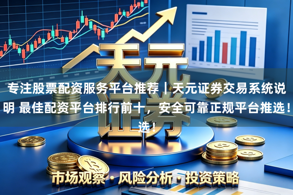 专注股票配资服务平台推荐｜天元证券交易系统说明 最佳配资平台排行前十，安全可靠正规平台推选！