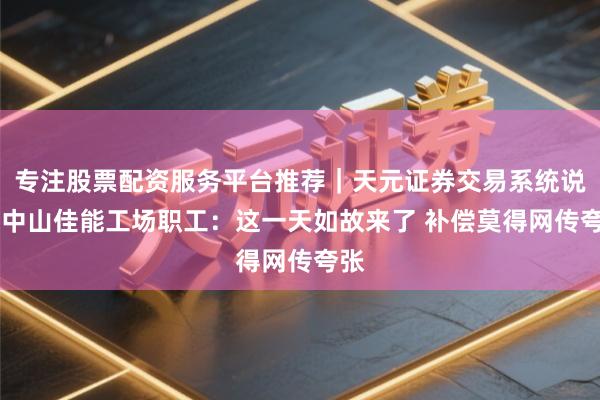 专注股票配资服务平台推荐｜天元证券交易系统说明 中山佳能工场职工：这一天如故来了 补偿莫得网传夸张