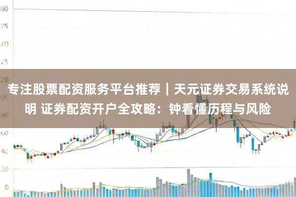 专注股票配资服务平台推荐｜天元证券交易系统说明 证券配资开户全攻略：钟看懂历程与风险