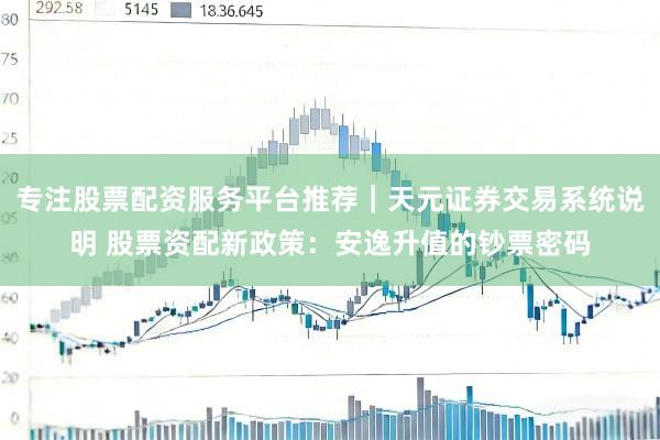 专注股票配资服务平台推荐｜天元证券交易系统说明 股票资配新政策：安逸升值的钞票密码