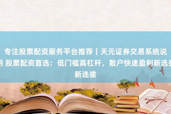 专注股票配资服务平台推荐｜天元证券交易系统说明 股票配资首选：低门槛高杠杆，散户快速盈利新选拔