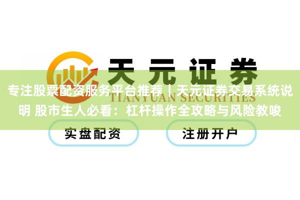 专注股票配资服务平台推荐｜天元证券交易系统说明 股市生人必看：杠杆操作全攻略与风险教唆