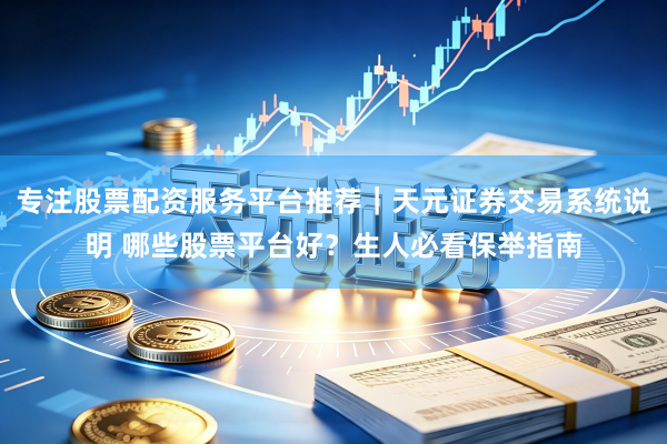 专注股票配资服务平台推荐｜天元证券交易系统说明 哪些股票平台好？生人必看保举指南