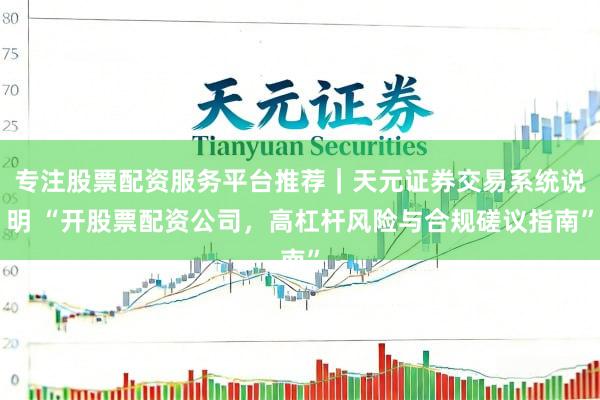 专注股票配资服务平台推荐｜天元证券交易系统说明 “开股票配资公司，高杠杆风险与合规磋议指南”