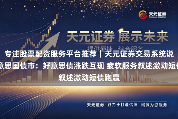 专注股票配资服务平台推荐｜天元证券交易系统说明 好意思国债市：好意思债涨跌互现 疲软服务叙述激动短债跑赢
