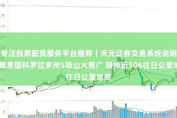 专注股票配资服务平台推荐｜天元证券交易系统说明 好意思国科罗拉多州5场山火推广 毁掉近506往日公里地皮