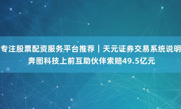 专注股票配资服务平台推荐｜天元证券交易系统说明 奔图科技上前互助伙伴索赔49.5亿元