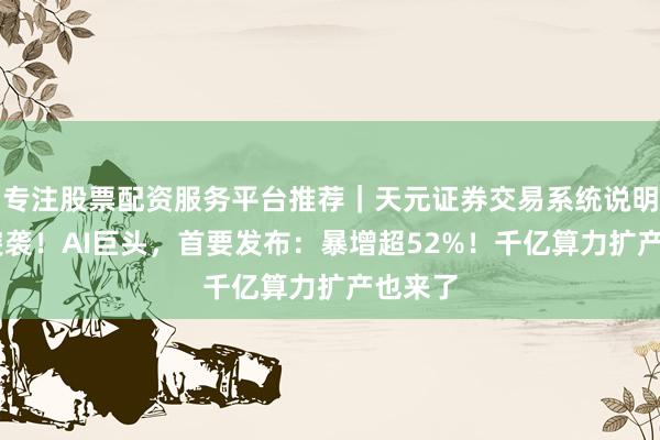 专注股票配资服务平台推荐｜天元证券交易系统说明 利好突袭！AI巨头，首要发布：暴增超52%！千亿算力扩产也来了