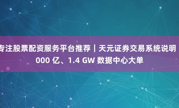 专注股票配资服务平台推荐｜天元证券交易系统说明 1000 亿、1.4 GW 数据中心大单