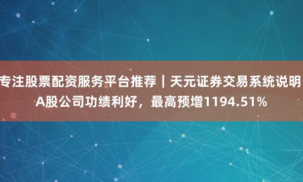 专注股票配资服务平台推荐｜天元证券交易系统说明 A股公司功绩利好，最高预增1194.51%