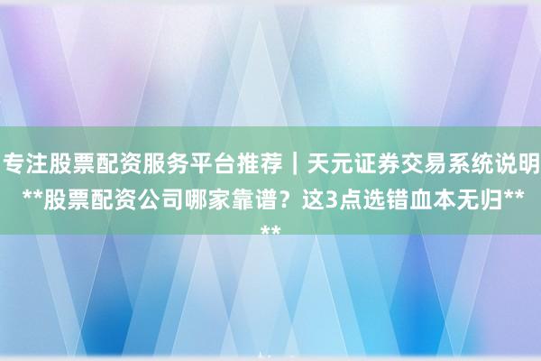 专注股票配资服务平台推荐｜天元证券交易系统说明 **股票配资公司哪家靠谱？这3点选错血本无归**