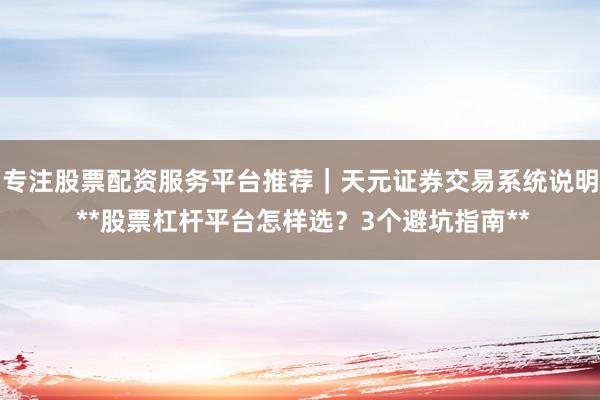 专注股票配资服务平台推荐｜天元证券交易系统说明 **股票杠杆平台怎样选？3个避坑指南**