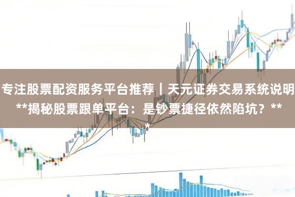 专注股票配资服务平台推荐｜天元证券交易系统说明 **揭秘股票跟单平台：是钞票捷径依然陷坑？**