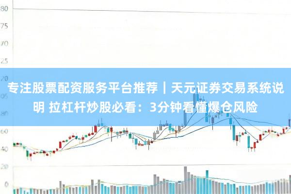 专注股票配资服务平台推荐｜天元证券交易系统说明 拉杠杆炒股必看：3分钟看懂爆仓风险