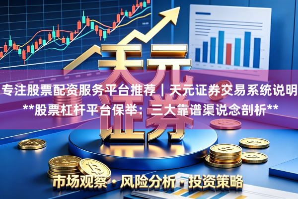 专注股票配资服务平台推荐｜天元证券交易系统说明 **股票杠杆平台保举：三大靠谱渠说念剖析**