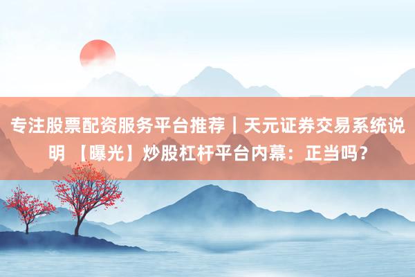 专注股票配资服务平台推荐｜天元证券交易系统说明 【曝光】炒股杠杆平台内幕：正当吗？