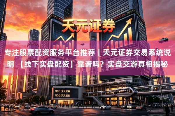 专注股票配资服务平台推荐｜天元证券交易系统说明 【线下实盘配资】靠谱吗？实盘交游真相揭秘
